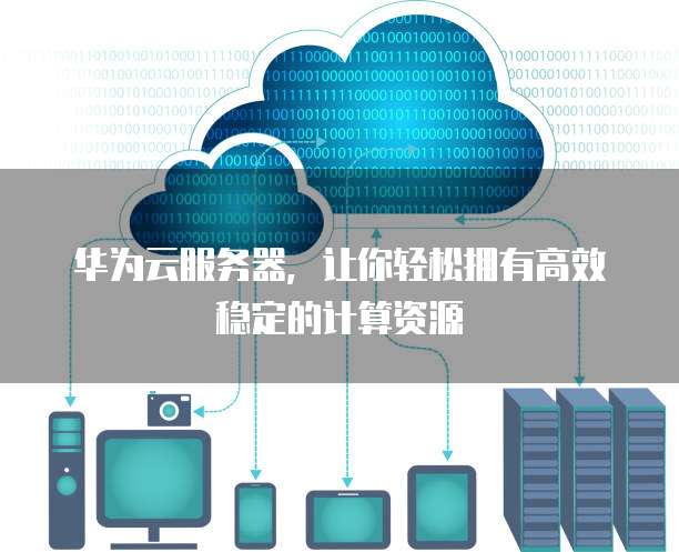华为云服务器，让你轻松拥有高效稳定的计算资源
