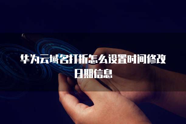 华为云域名打折怎么设置时间修改日期信息