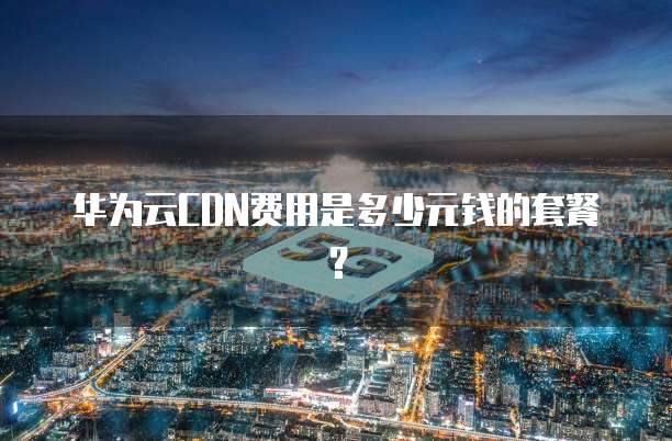 华为云CDN费用是多少元钱的套餐？