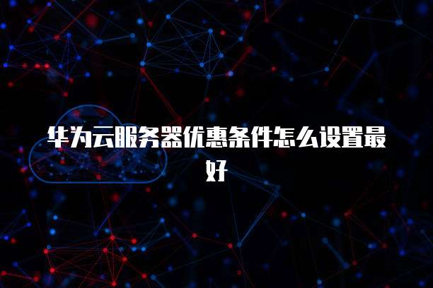 华为云服务器优惠条件怎么设置最好