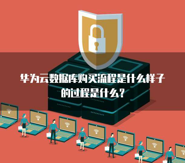 华为云数据库购买流程是什么样子的过程是什么?