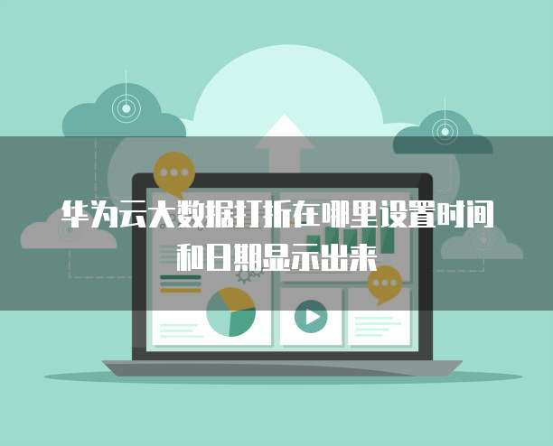 华为云大数据打折在哪里设置时间和日期显示出来