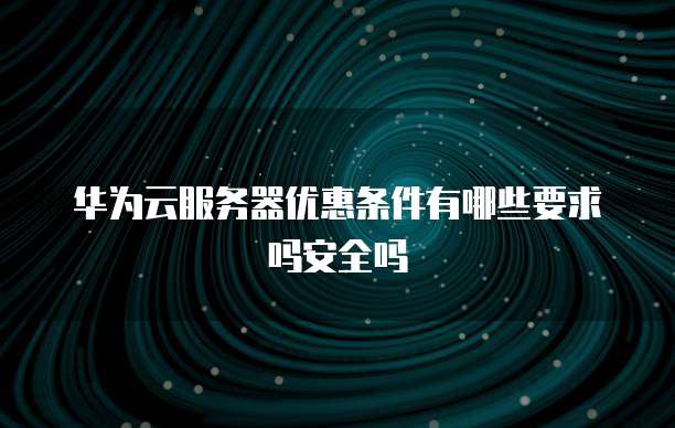 华为云服务器优惠条件有哪些要求吗安全吗