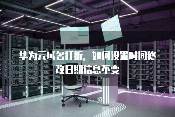 华为云域名打折,如何设置时间修改日期信息不变