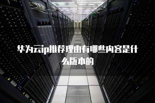 华为云ip推荐理由有哪些内容是什么版本的
