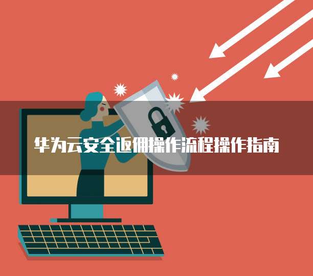 华为云安全返佣操作流程操作指南