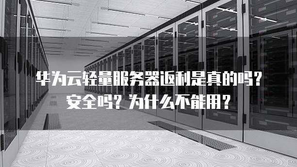 华为云轻量服务器返利是真的吗?安全吗?为什么不能用?