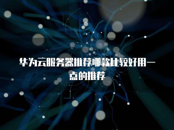 华为云服务器推荐哪款比较好用一点的推荐