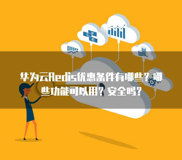 华为云Redis优惠条件有哪些?哪些功能可以用?安全吗?