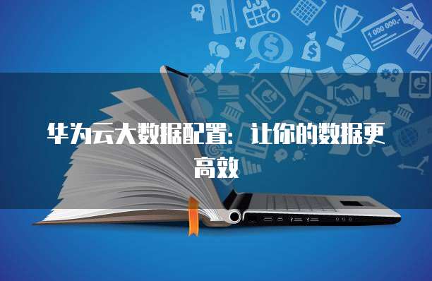 华为云大数据配置:让你的数据更高效