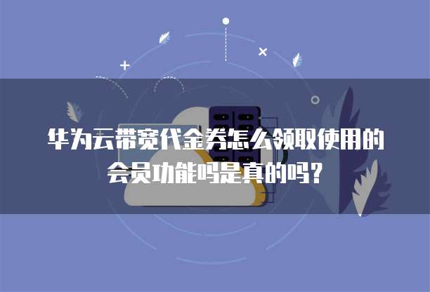 华为云带宽代金券怎么领取使用的会员功能吗是真的吗?