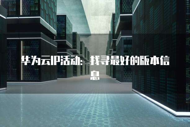 华为云IP活动：找寻最好的版本信息