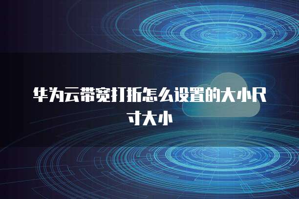 华为云带宽打折怎么设置的大小尺寸大小