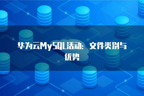 华为云MySQL活动:文件类别与优势