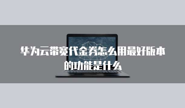华为云带宽代金券怎么用最好版本的功能是什么