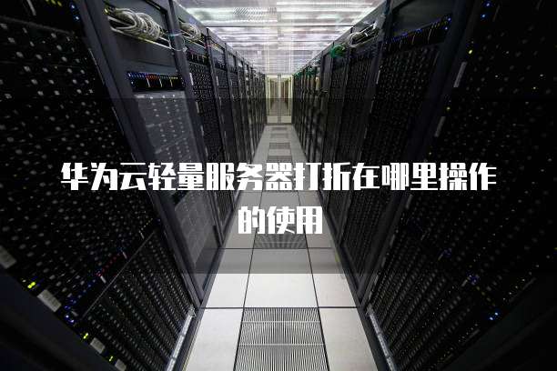 华为云轻量服务器打折在哪里操作的使用