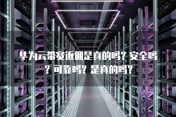 华为云带宽返佣是真的吗?安全吗?可靠吗?是真的吗?