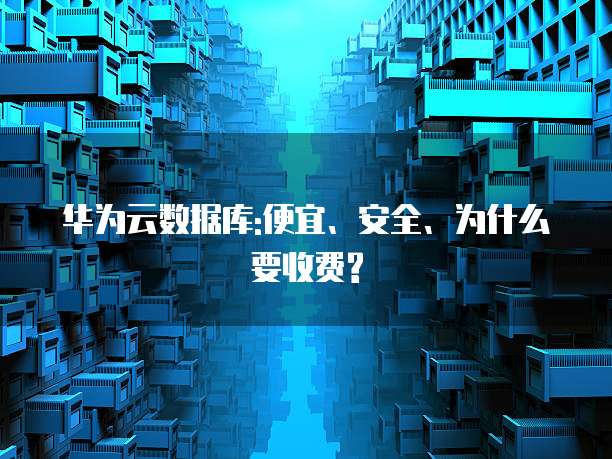 华为云数据库:便宜、安全、为什么要收费?