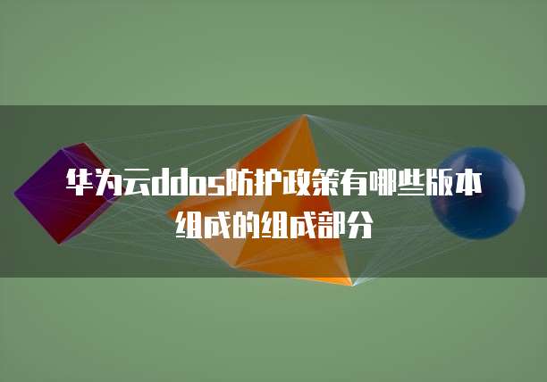 华为云ddos防护政策有哪些版本组成的组成部分