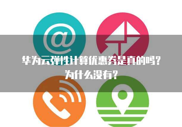 华为云弹性计算优惠券是真的吗?为什么没有?
