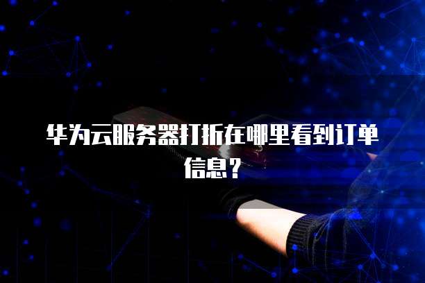 华为云服务器打折在哪里看到订单信息?