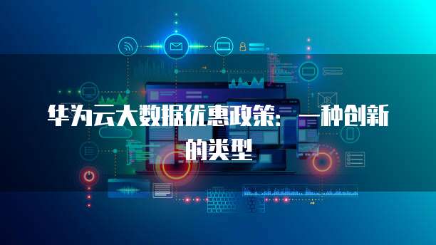 华为云大数据优惠政策:一种创新的类型
