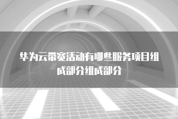 华为云带宽活动有哪些服务项目组成部分组成部分