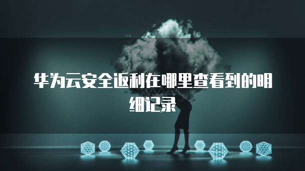 华为云安全返利在哪里查看到的明细记录