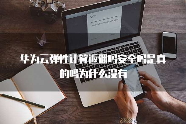 华为云弹性计算返佣吗安全吗是真的吗为什么没有