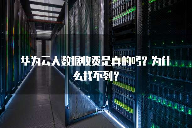 华为云大数据收费是真的吗?为什么找不到?