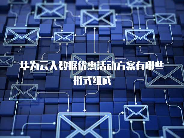 华为云大数据优惠活动方案有哪些形式组成