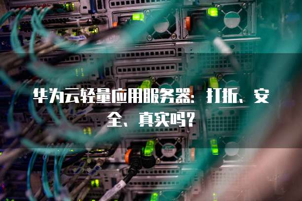 华为云轻量应用服务器:打折、安全、真实吗?