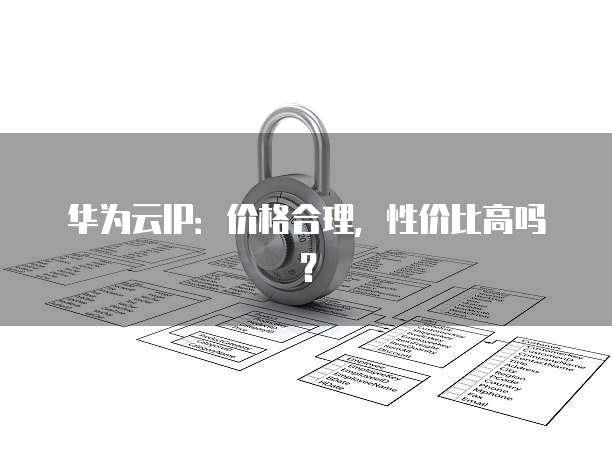 华为云IP:价格合理,性价比高吗?