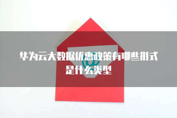 华为云大数据优惠政策有哪些形式是什么类型