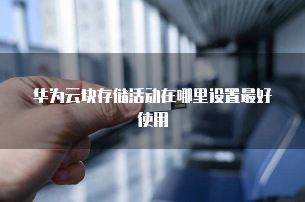 华为云块存储活动在哪里设置最好使用