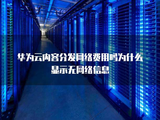 华为云内容分发网络费用吗为什么显示无网络信息