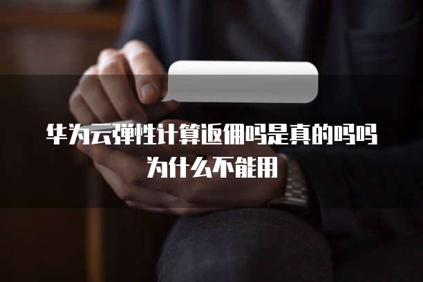华为云弹性计算返佣吗是真的吗吗为什么不能用