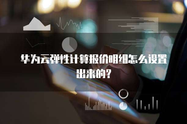 华为云弹性计算报价明细怎么设置出来的?