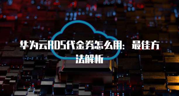 华为云RDS代金券怎么用:最佳方法解析
