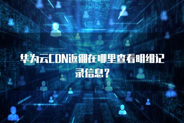 华为云CDN返佣在哪里查看明细记录信息?
