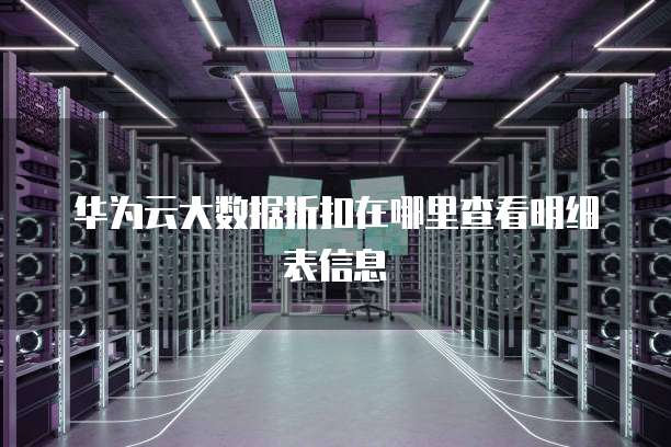 华为云大数据折扣在哪里查看明细表信息