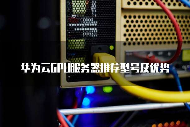 华为云GPU服务器推荐型号及优势