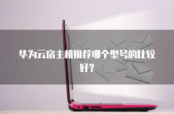 华为云宿主机推荐哪个型号的比较好?