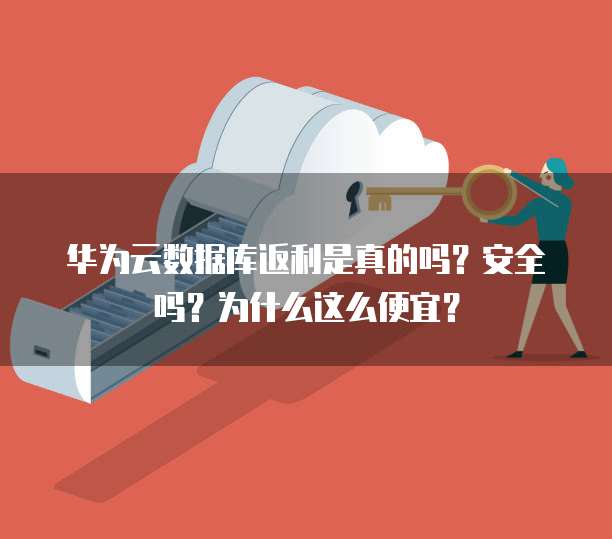 华为云数据库返利是真的吗?安全吗?为什么这么便宜?