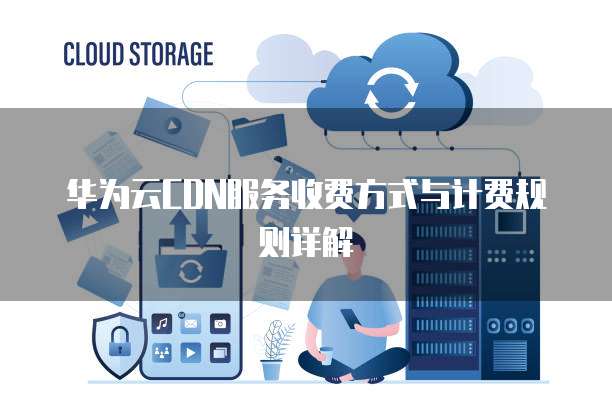 华为云CDN服务收费方式与计费规则详解