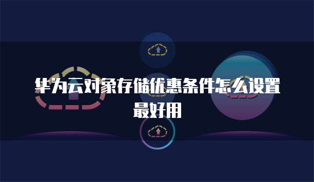 华为云对象存储优惠条件怎么设置最好用