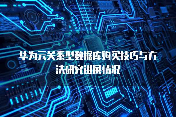 华为云关系型数据库购买技巧与方法研究进展情况