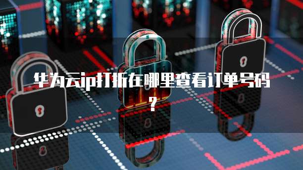 华为云ip打折在哪里查看订单号码?