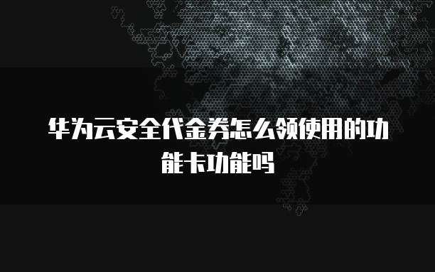 华为云安全代金券怎么领使用的功能卡功能吗