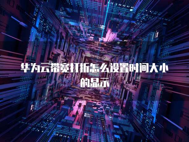 华为云带宽打折怎么设置时间大小的显示